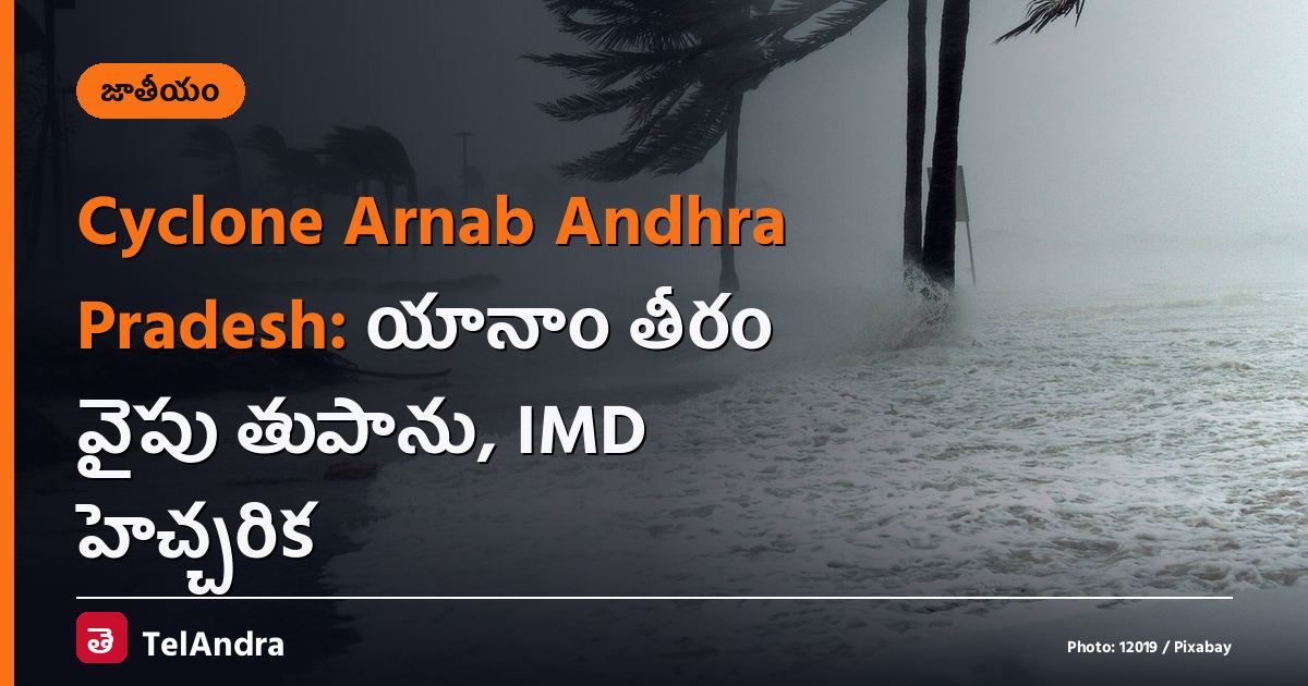 Cyclone Arnab Andhra Pradesh: యానాం తీరం వైపు తుపాను, IMD హెచ్చరిక